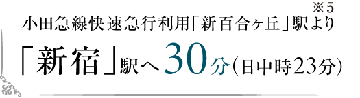 小田急線快速急行利用「新百合ヶ丘」駅（※5）より「新宿」駅へ30分（日中時23分）
